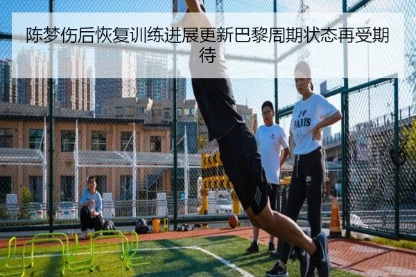 陈梦伤后恢复训练进展更新巴黎周期状态再受期待