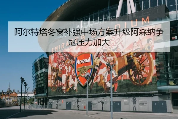 阿尔特塔冬窗补强中场方案升级阿森纳争冠压力加大